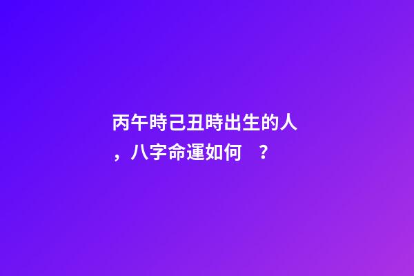 丙午時己丑時出生的人，八字命運如何？